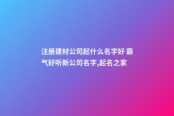 注册建材公司起什么名字好 霸气好听新公司名字,起名之家